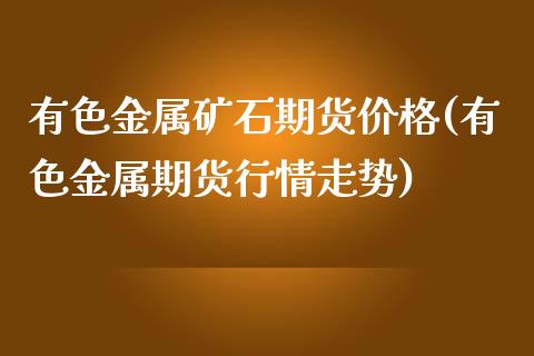 有色金属矿石期货价格(有色金属期货行情走势)_https://www.qianjuhuagong.com_期货开户_第1张