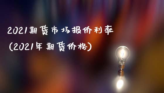 2021期货市场报价利率(2021年期货价格)_https://www.qianjuhuagong.com_期货百科_第1张