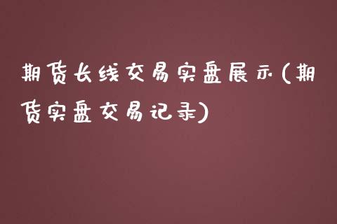 期货长线交易实盘展示(期货实盘交易记录)_https://www.qianjuhuagong.com_期货平台_第1张