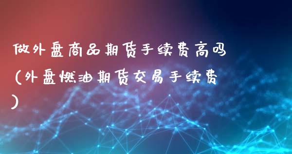 做外盘商品期货手续费高吗(外盘燃油期货交易手续费)_https://www.qianjuhuagong.com_期货直播_第1张