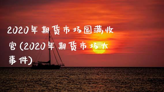 2020年期货市场圆满收官(2020年期货市场大事件)_https://www.qianjuhuagong.com_期货平台_第1张