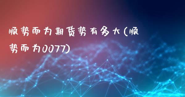 顺势而为期货势有多大(顺势而为0077)_https://www.qianjuhuagong.com_期货百科_第1张