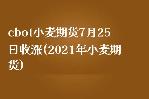 cbot小麦期货7月25日收涨(2021年小麦期货)_https://www.qianjuhuagong.com_期货开户_第1张