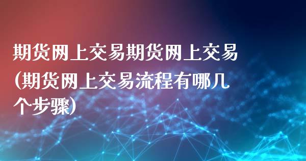 期货网上交易期货网上交易(期货网上交易流程有哪几个步骤)_https://www.qianjuhuagong.com_期货开户_第1张