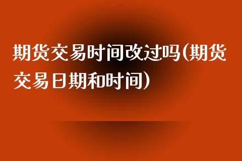 期货交易时间改过吗(期货交易日期和时间)_https://www.qianjuhuagong.com_期货平台_第1张