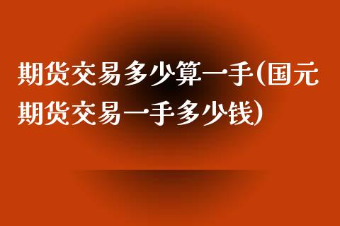 期货交易多少算一手(国元期货交易一手多少钱)_https://www.qianjuhuagong.com_期货平台_第1张