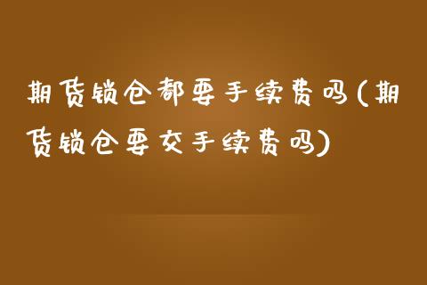 期货锁仓都要手续费吗(期货锁仓要交手续费吗)_https://www.qianjuhuagong.com_期货百科_第1张