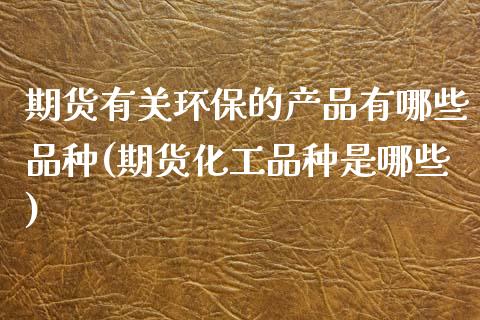 期货有关环保的产品有哪些品种(期货化工品种是哪些)_https://www.qianjuhuagong.com_期货百科_第1张