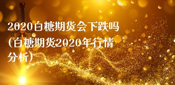 2020白糖期货会下跌吗(白糖期货2020年行情分析)_https://www.qianjuhuagong.com_期货直播_第1张