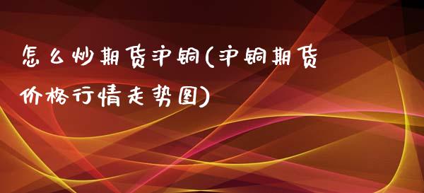 怎么炒期货沪铜(沪铜期货价格行情走势图)_https://www.qianjuhuagong.com_期货直播_第1张