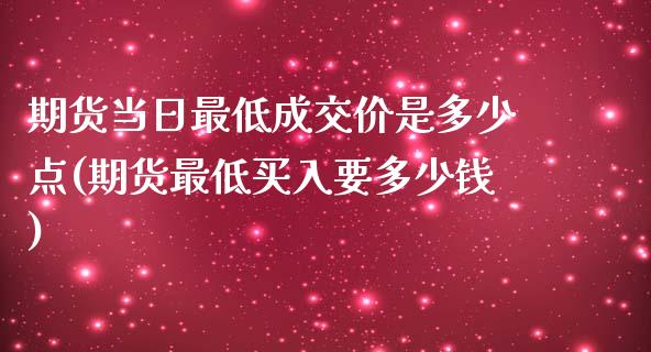 期货当日最低成交价是多少点(期货最低买入要多少钱)_https://www.qianjuhuagong.com_期货行情_第1张