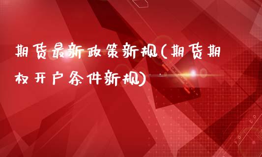 期货最新政策新规(期货期权开户条件新规)_https://www.qianjuhuagong.com_期货开户_第1张