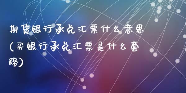 期货银行承兑汇票什么意思(买银行承兑汇票是什么套路)_https://www.qianjuhuagong.com_期货平台_第1张