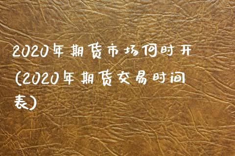 2020年期货市场何时开(2020年期货交易时间表)_https://www.qianjuhuagong.com_期货百科_第1张