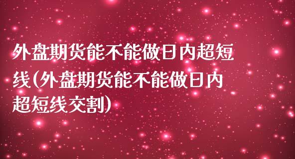 外盘期货能不能做日内超短线(外盘期货能不能做日内超短线交割)_https://www.qianjuhuagong.com_期货开户_第1张