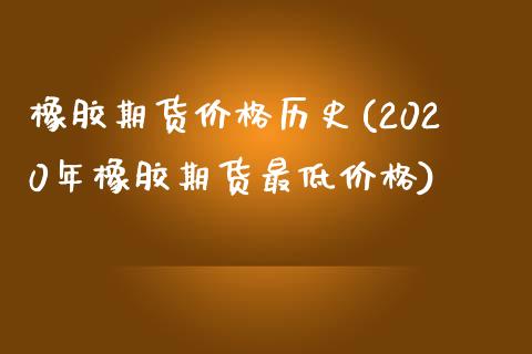 橡胶期货价格历史(2020年橡胶期货最低价格)_https://www.qianjuhuagong.com_期货平台_第1张