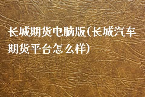 长城期货电脑版(长城汽车期货平台怎么样)_https://www.qianjuhuagong.com_期货行情_第1张