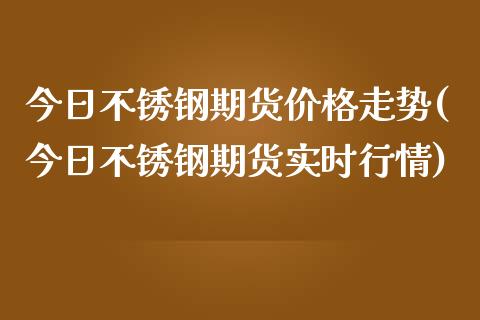 今日不锈钢期货价格走势(今日不锈钢期货实时行情)_https://www.qianjuhuagong.com_期货平台_第1张