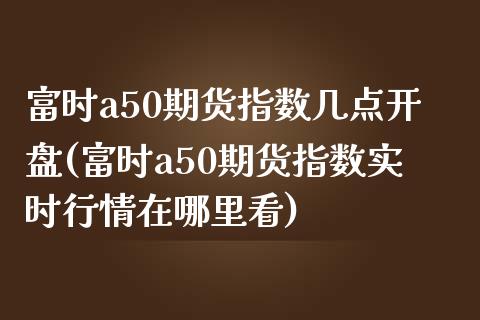 富时a50期货指数几点开盘(富时a50期货指数实时行情在哪里看)_https://www.qianjuhuagong.com_期货开户_第1张