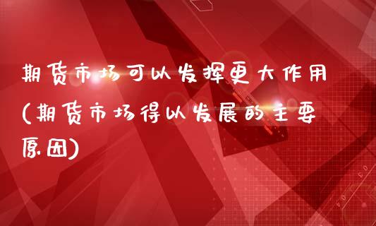 期货市场可以发挥更大作用(期货市场得以发展的主要原因)_https://www.qianjuhuagong.com_期货百科_第1张