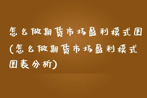 怎么做期货市场盈利模式图(怎么做期货市场盈利模式图表分析)_https://www.qianjuhuagong.com_期货行情_第1张