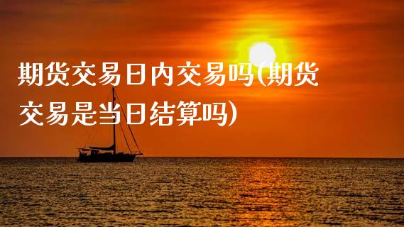 期货交易日内交易吗(期货交易是当日结算吗)_https://www.qianjuhuagong.com_期货平台_第1张