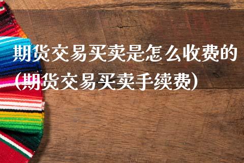 期货交易买卖是怎么收费的(期货交易买卖手续费)_https://www.qianjuhuagong.com_期货百科_第1张