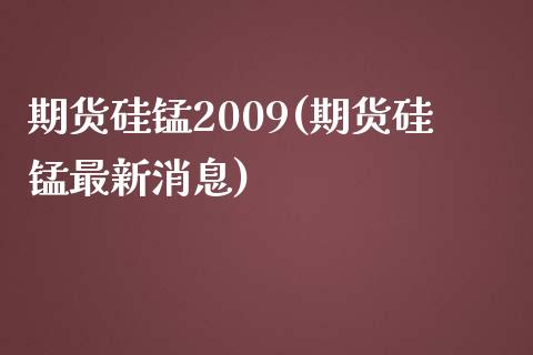 期货硅锰2009(期货硅锰最新消息)_https://www.qianjuhuagong.com_期货开户_第1张