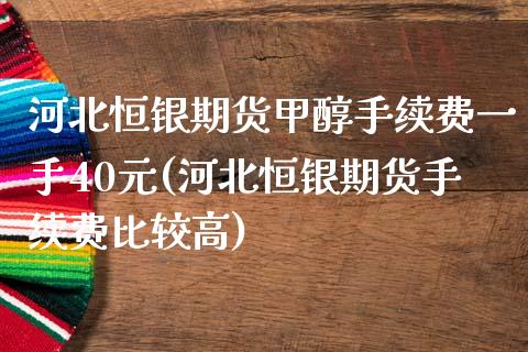 河北恒银期货甲醇手续费一手40元(河北恒银期货手续费比较高)_https://www.qianjuhuagong.com_期货百科_第1张