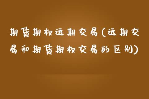 期货期权远期交易(远期交易和期货期权交易的区别)_https://www.qianjuhuagong.com_期货百科_第1张