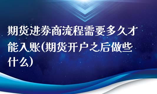 期货进券商流程需要多久才能入账(期货开户之后做些什么)_https://www.qianjuhuagong.com_期货平台_第1张