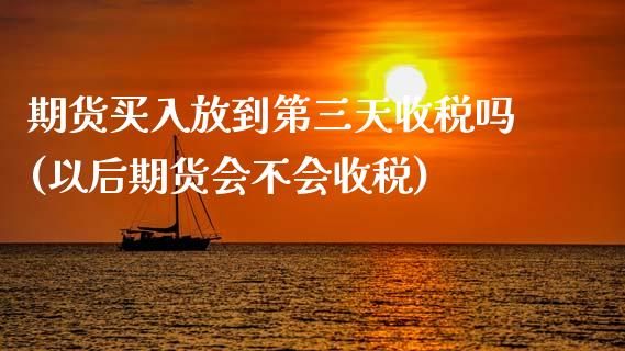 期货买入放到第三天收税吗(以后期货会不会收税)_https://www.qianjuhuagong.com_期货平台_第1张