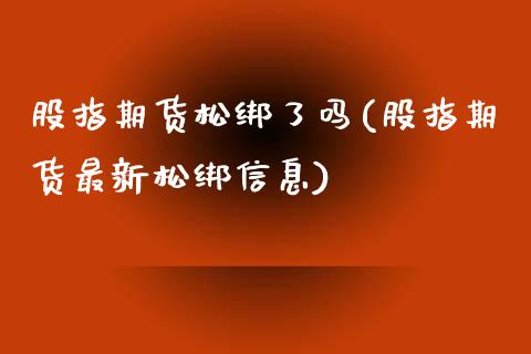 股指期货松绑了吗(股指期货最新松绑信息)_https://www.qianjuhuagong.com_期货开户_第1张