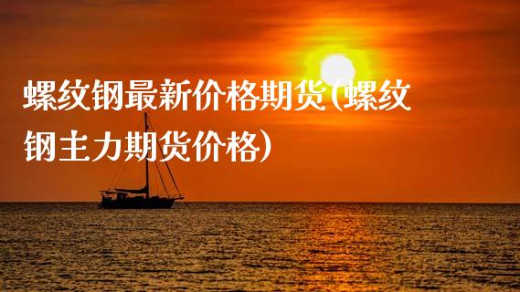 螺纹钢最新价格期货(螺纹钢主力期货价格)_https://www.qianjuhuagong.com_期货行情_第1张