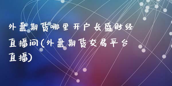 外盘期货哪里开户长盛财经直播间(外盘期货交易平台直播)_https://www.qianjuhuagong.com_期货开户_第1张