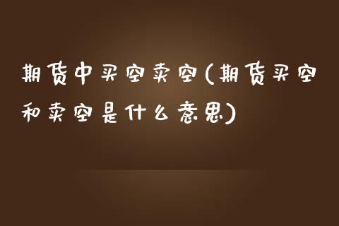 期货中买空卖空(期货买空和卖空是什么意思)_https://www.qianjuhuagong.com_期货开户_第1张