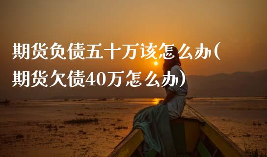 期货负债五十万该怎么办(期货欠债40万怎么办)_https://www.qianjuhuagong.com_期货行情_第1张