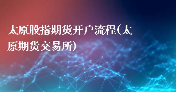 太原股指期货开户流程(太原期货交易所)_https://www.qianjuhuagong.com_期货直播_第1张