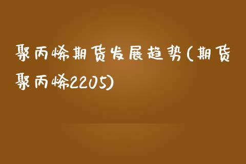 聚丙烯期货发展趋势(期货聚丙烯2205)_https://www.qianjuhuagong.com_期货百科_第1张