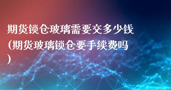 期货锁仓玻璃需要交多少钱(期货玻璃锁仓要手续费吗)_https://www.qianjuhuagong.com_期货行情_第1张