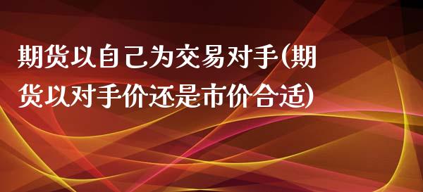 期货以自己为交易对手(期货以对手价还是市价合适)_https://www.qianjuhuagong.com_期货开户_第1张