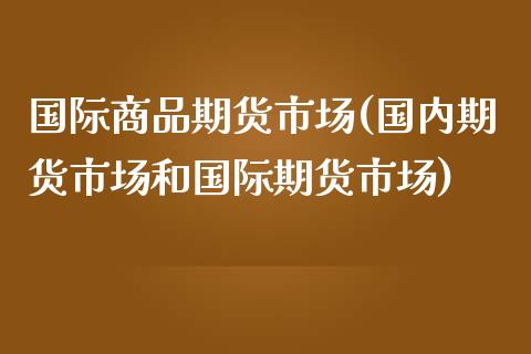 国际商品期货市场(国内期货市场和国际期货市场)_https://www.qianjuhuagong.com_期货行情_第1张