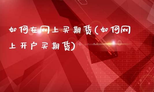 如何在网上买期货(如何网上开户买期货)_https://www.qianjuhuagong.com_期货开户_第1张