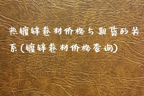 热镀锌卷材价格与期货的关系(镀锌卷材价格查询)_https://www.qianjuhuagong.com_期货百科_第1张