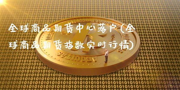 全球商品期货中心落户(全球商品期货指数实时行情)_https://www.qianjuhuagong.com_期货直播_第1张