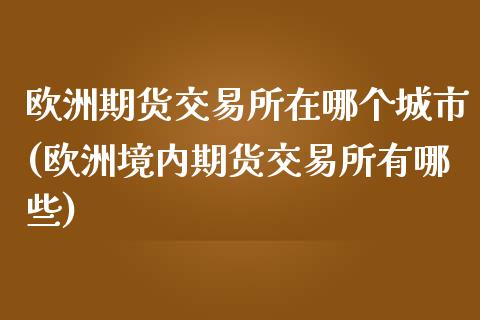 欧洲期货交易所在哪个城市(欧洲境内期货交易所有哪些)_https://www.qianjuhuagong.com_期货平台_第1张