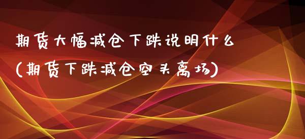 期货大幅减仓下跌说明什么(期货下跌减仓空头离场)_https://www.qianjuhuagong.com_期货开户_第1张