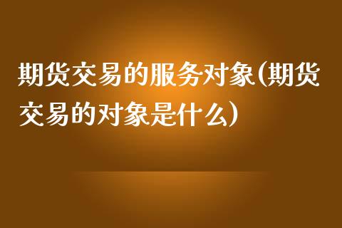 期货交易的服务对象(期货交易的对象是什么)_https://www.qianjuhuagong.com_期货行情_第1张