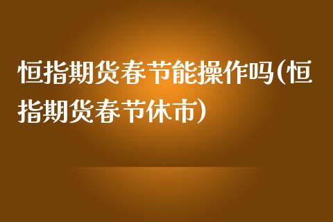 恒指期货春节能操作吗(恒指期货春节休市)_https://www.qianjuhuagong.com_期货开户_第1张