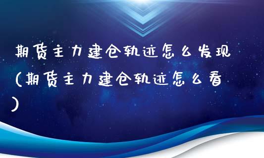 期货主力建仓轨迹怎么发现(期货主力建仓轨迹怎么看)_https://www.qianjuhuagong.com_期货平台_第1张